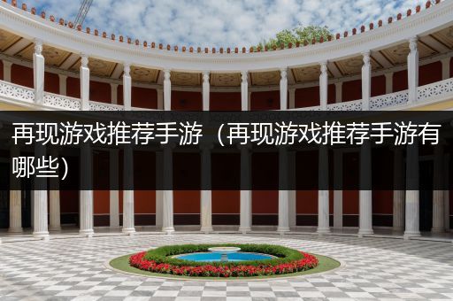 再现游戏推荐手游（再现游戏推荐手游有哪些）