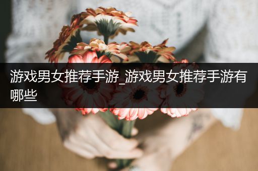 游戏男女推荐手游_游戏男女推荐手游有哪些