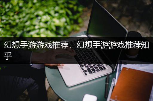 幻想手游游戏推荐，幻想手游游戏推荐知乎