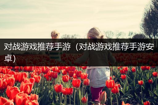 对战游戏推荐手游（对战游戏推荐手游安卓）