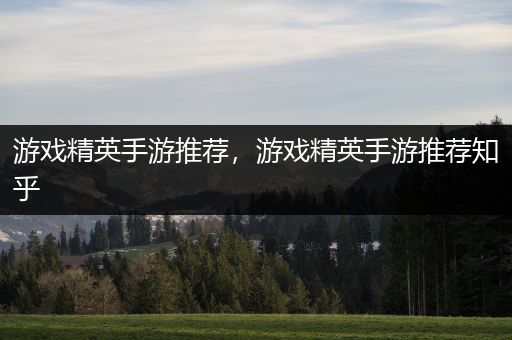 游戏精英手游推荐，游戏精英手游推荐知乎