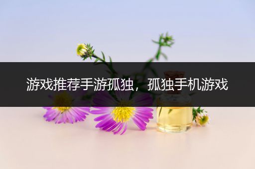 游戏推荐手游孤独，孤独手机游戏