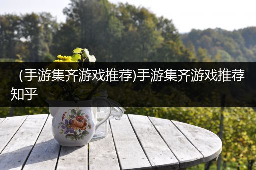 （手游集齐游戏推荐)手游集齐游戏推荐知乎