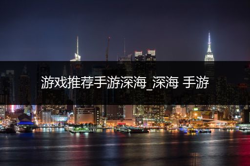 游戏推荐手游深海_深海 手游
