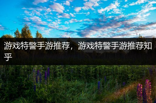 游戏特警手游推荐，游戏特警手游推荐知乎