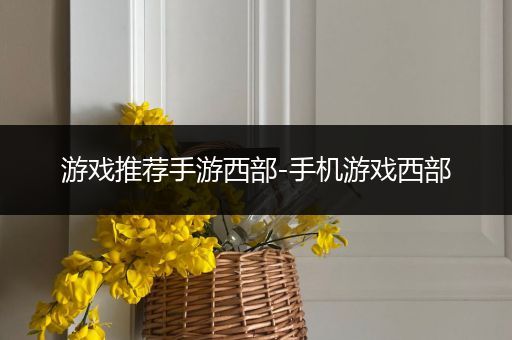 游戏推荐手游西部-手机游戏西部