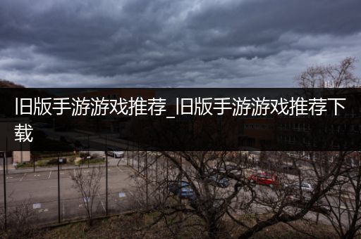 旧版手游游戏推荐_旧版手游游戏推荐下载