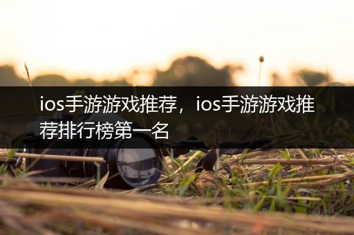 ios手游游戏推荐，ios手游游戏推荐排行榜第一名