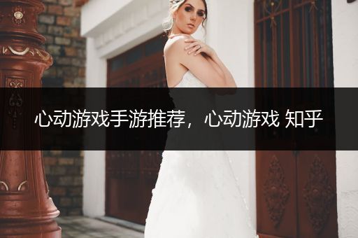 心动游戏手游推荐，心动游戏 知乎