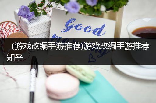 （游戏改编手游推荐)游戏改编手游推荐知乎