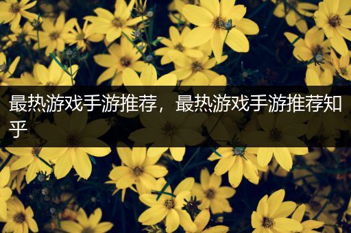 最热游戏手游推荐，最热游戏手游推荐知乎