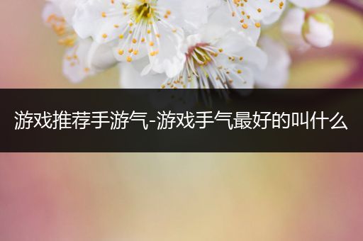 游戏推荐手游气-游戏手气最好的叫什么