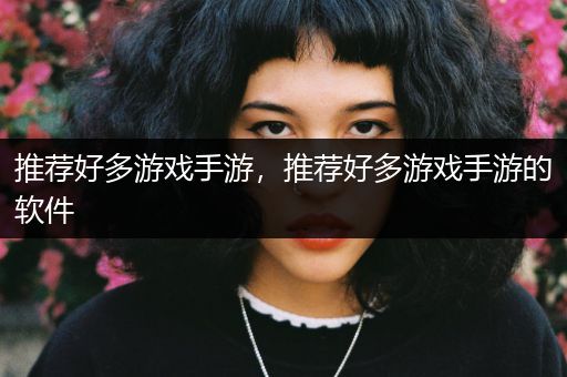 推荐好多游戏手游，推荐好多游戏手游的软件