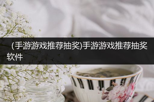 （手游游戏推荐抽奖)手游游戏推荐抽奖软件