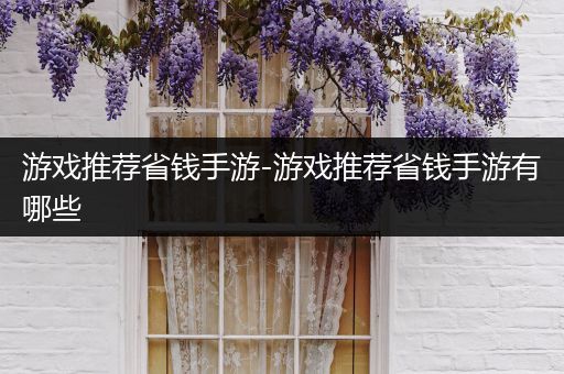 游戏推荐省钱手游-游戏推荐省钱手游有哪些