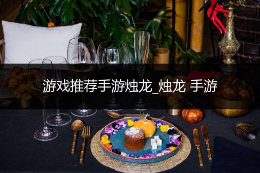 游戏推荐手游烛龙_烛龙 手游