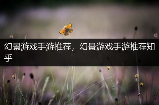 幻景游戏手游推荐，幻景游戏手游推荐知乎