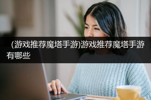 （游戏推荐魔塔手游)游戏推荐魔塔手游有哪些