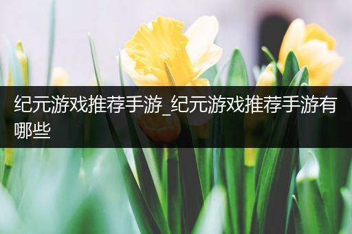 纪元游戏推荐手游_纪元游戏推荐手游有哪些