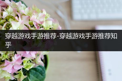 穿越游戏手游推荐-穿越游戏手游推荐知乎