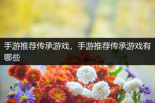 手游推荐传承游戏，手游推荐传承游戏有哪些