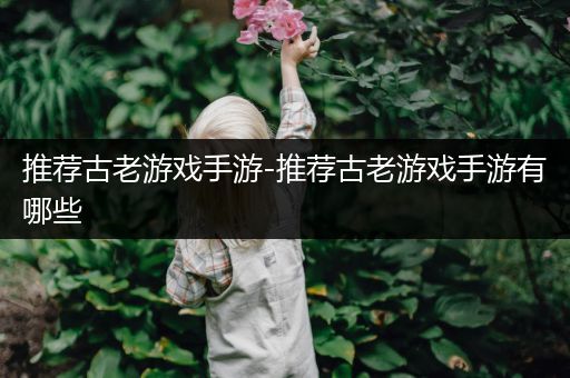 推荐古老游戏手游-推荐古老游戏手游有哪些