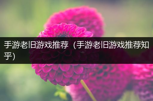 手游老旧游戏推荐（手游老旧游戏推荐知乎）