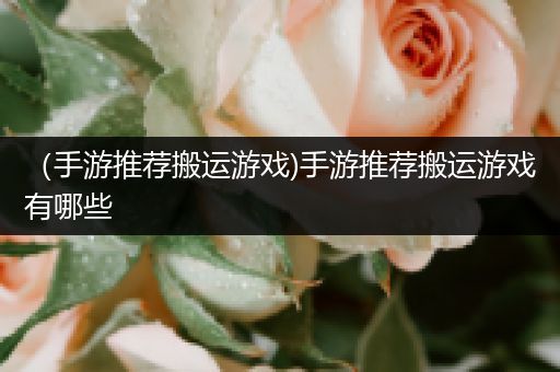 （手游推荐搬运游戏)手游推荐搬运游戏有哪些