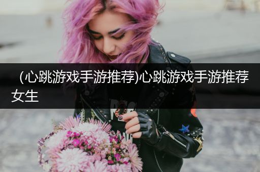 （心跳游戏手游推荐)心跳游戏手游推荐女生