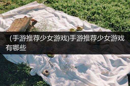 （手游推荐少女游戏)手游推荐少女游戏有哪些
