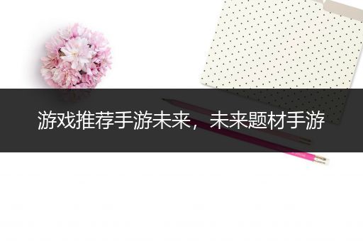 游戏推荐手游未来，未来题材手游