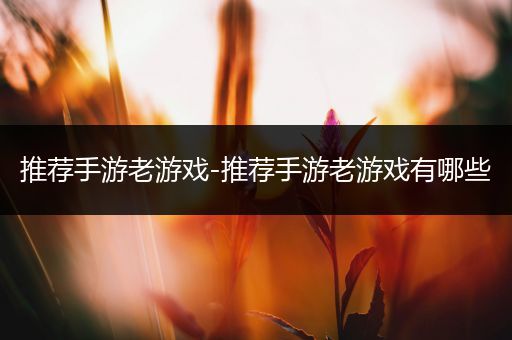 推荐手游老游戏-推荐手游老游戏有哪些