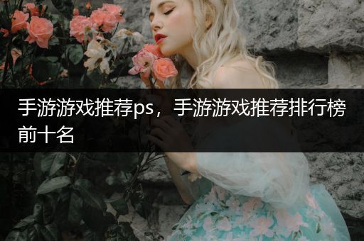 手游游戏推荐ps，手游游戏推荐排行榜前十名