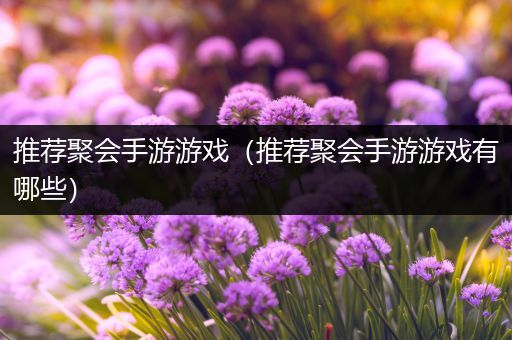 推荐聚会手游游戏（推荐聚会手游游戏有哪些）