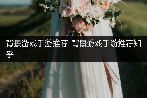 背景游戏手游推荐-背景游戏手游推荐知乎