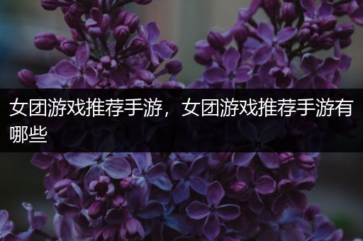 女团游戏推荐手游，女团游戏推荐手游有哪些