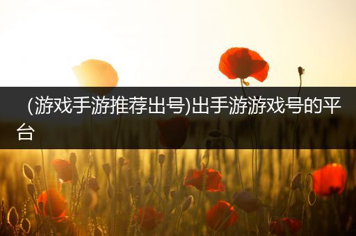 （游戏手游推荐出号)出手游游戏号的平台