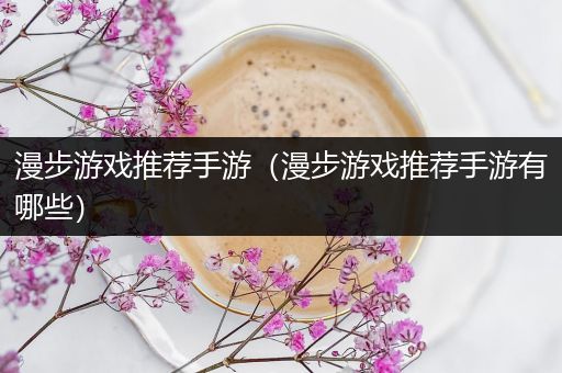 漫步游戏推荐手游（漫步游戏推荐手游有哪些）