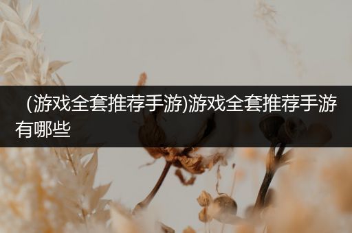 （游戏全套推荐手游)游戏全套推荐手游有哪些