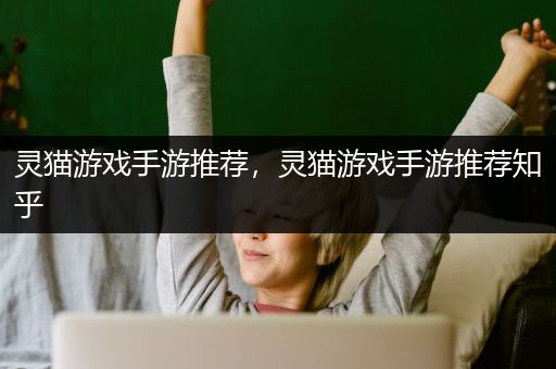 灵猫游戏手游推荐，灵猫游戏手游推荐知乎