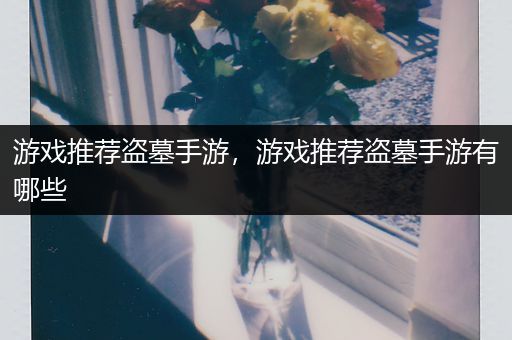 游戏推荐盗墓手游，游戏推荐盗墓手游有哪些
