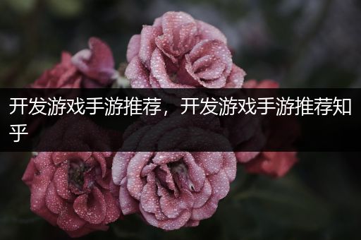 开发游戏手游推荐，开发游戏手游推荐知乎