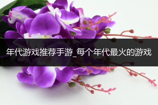 年代游戏推荐手游_每个年代最火的游戏
