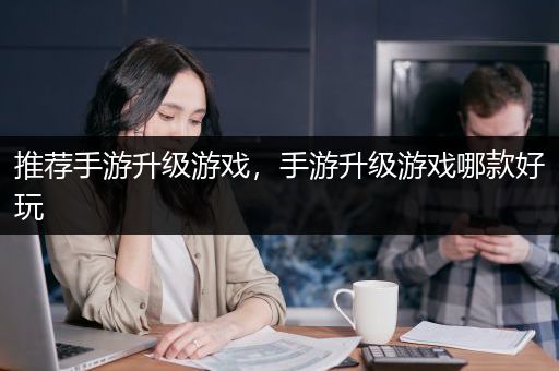 推荐手游升级游戏，手游升级游戏哪款好玩