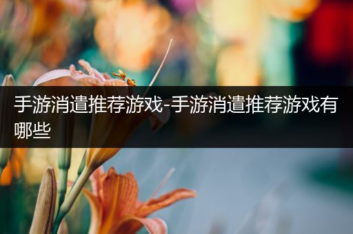 手游消遣推荐游戏-手游消遣推荐游戏有哪些