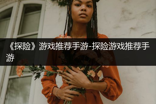 《探险》游戏推荐手游-探险游戏推荐手游