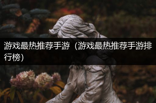 游戏最热推荐手游（游戏最热推荐手游排行榜）