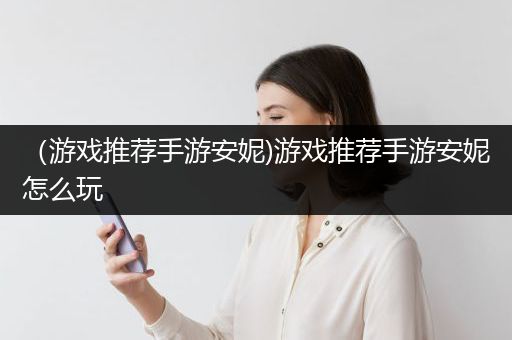 （游戏推荐手游安妮)游戏推荐手游安妮怎么玩
