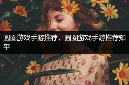 圆圈游戏手游推荐，圆圈游戏手游推荐知乎