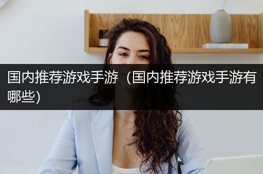 国内推荐游戏手游（国内推荐游戏手游有哪些）